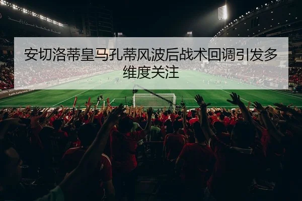 安切洛蒂皇马孔蒂风波后战术回调引发多维度关注