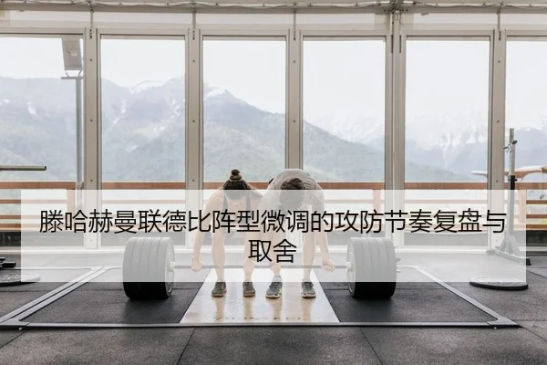 滕哈赫曼联德比阵型微调的攻防节奏复盘与取舍
