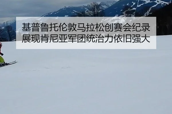 基普鲁托伦敦马拉松创赛会纪录 展现肯尼亚军团统治力依旧强大